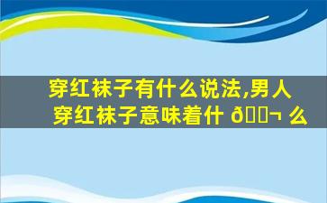 穿红袜子有什么说法,男人穿红袜子意味着什 🐬 么